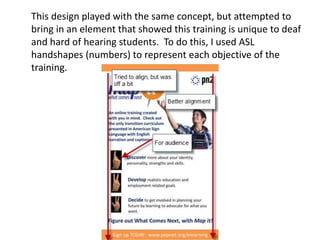 This design played with the same concept, but attempted to
bring in an element that showed this training is unique to deaf
and hard of hearing students. To do this, I used ASL
handshapes (numbers) to represent each objective of the
training.

 