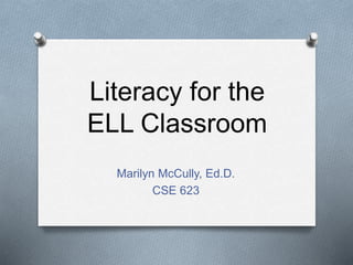 Literacy for the
ELL Classroom
Marilyn McCully, Ed.D.
CSE 623
 