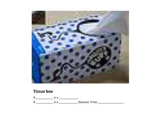 Tissue box
A ___________ is a ____________.
A ___________ is a ____________ because it has ________________.
 