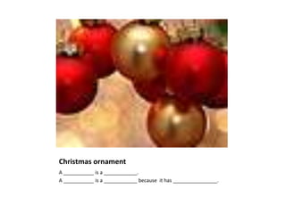 Christmas ornament
A ___________ is a ____________.
A ___________ is a ____________ because it has ________________.
 