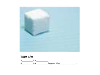 Sugar cube
A ___________ is a ____________.
A ___________ is a ____________ because it has ________________.
 