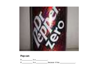 Pop can
A ___________ is a ____________.
A ___________ is a ____________ because it has ________________.
 