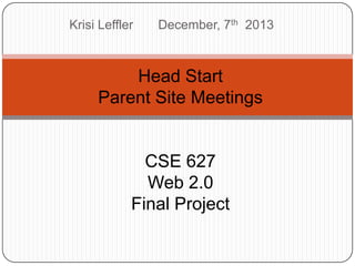 Krisi Leffler

December, 7th 2013

Head Start
Parent Site Meetings

CSE 627
Web 2.0
Final Project

 