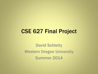 CSE 627 Final Project
David Schletty
Western Oregon University
Summer 2014
 
