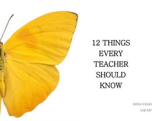 12 THINGS
EVERY
TEACHER
SHOULD
KNOW
DONA VASAS
CSE 627
 