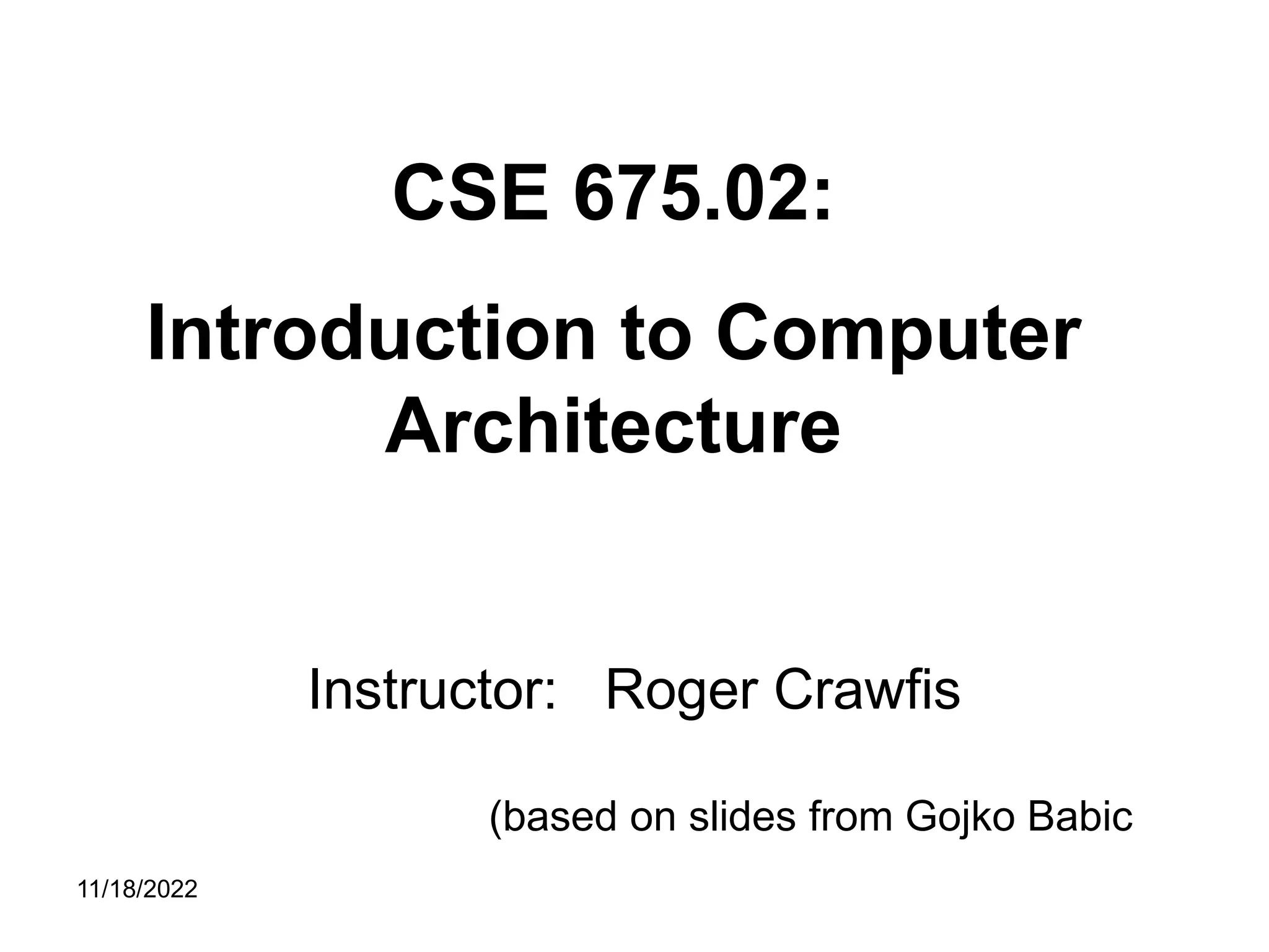 11/18/2022
Instructor: Roger Crawfis
CSE 675.02:
Introduction to Computer
Architecture
(based on slides from Gojko Babic
 