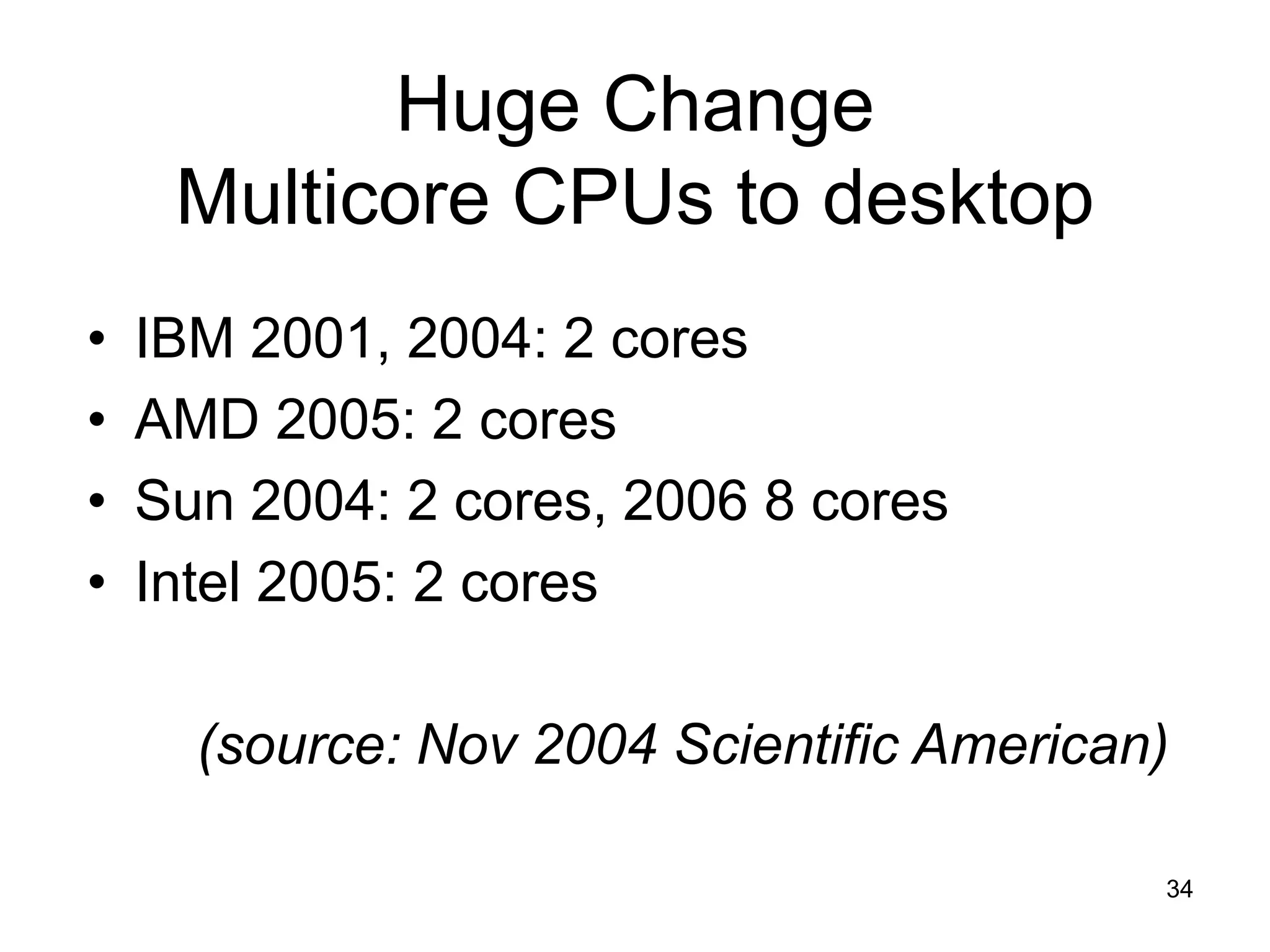 34
Huge Change
Multicore CPUs to desktop
• IBM 2001, 2004: 2 cores
• AMD 2005: 2 cores
• Sun 2004: 2 cores, 2006 8 cores
• Intel 2005: 2 cores
(source: Nov 2004 Scientific American)
 