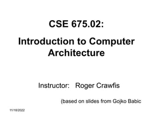 11/18/2022
Instructor: Roger Crawfis
CSE 675.02:
Introduction to Computer
Architecture
(based on slides from Gojko Babic
 