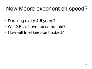 33
New Moore exponent on speed?
• Doubling every 4-5 years?
• Will GPU’s have the same fate?
• How will Intel keep us hooked?
 