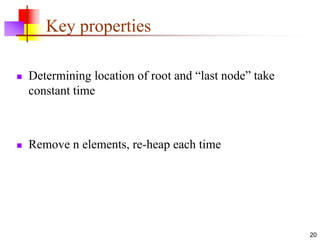 20
Key properties
 Determining location of root and “last node” take
constant time
 Remove n elements, re-heap each time
 