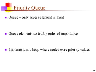 24
Priority Queue
 Queue – only access element in front
 Queue elements sorted by order of importance
 Implement as a heap where nodes store priority values
 