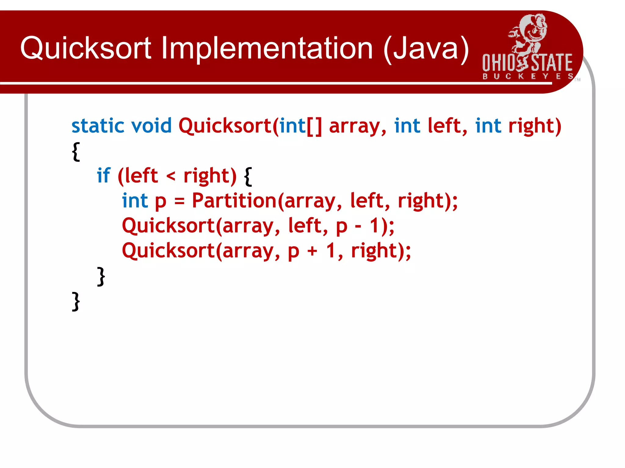 Quicksort Implementation (Java)
static void Quicksort(int[] array, int left, int right)
{
if (left < right) {
int p = Partition(array, left, right);
Quicksort(array, left, p - 1);
Quicksort(array, p + 1, right);
}
}
 
