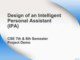 Design of an Intelligent
Personal Assistant
(IPA)
CSE 7th & 8th Semester
Project Demo
 