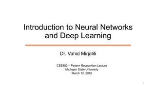 Introduction to Neural Networks
and Deep Learning
Dr. Vahid Mirjalili
CSE802 – Pattern Recognition Lecture
Michigan State University
March 12, 2018
1
 
