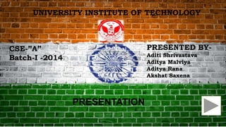 PRESENTED BY-
Aditi Shrivastava
Aditya Malviya
Aditya Rana
Akshat Saxena
CSE-”A”
Batch-I -2014
PRESENTATION
UNIVERSITY INSTITUTE OF TECHNOLOGY
 