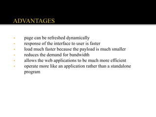 • page can be refreshed dynamically
• response of the interface to user is faster
• load much faster because the payload is much smaller
• reduces the demand for bandwidth
• allows the web applications to be much more efficient
• operate more like an application rather than a standalone
program
 