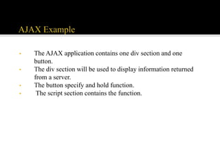 • The AJAX application contains one div section and one
button.
• The div section will be used to display information returned
from a server.
• The button specify and hold function.
• The script section contains the function.
 