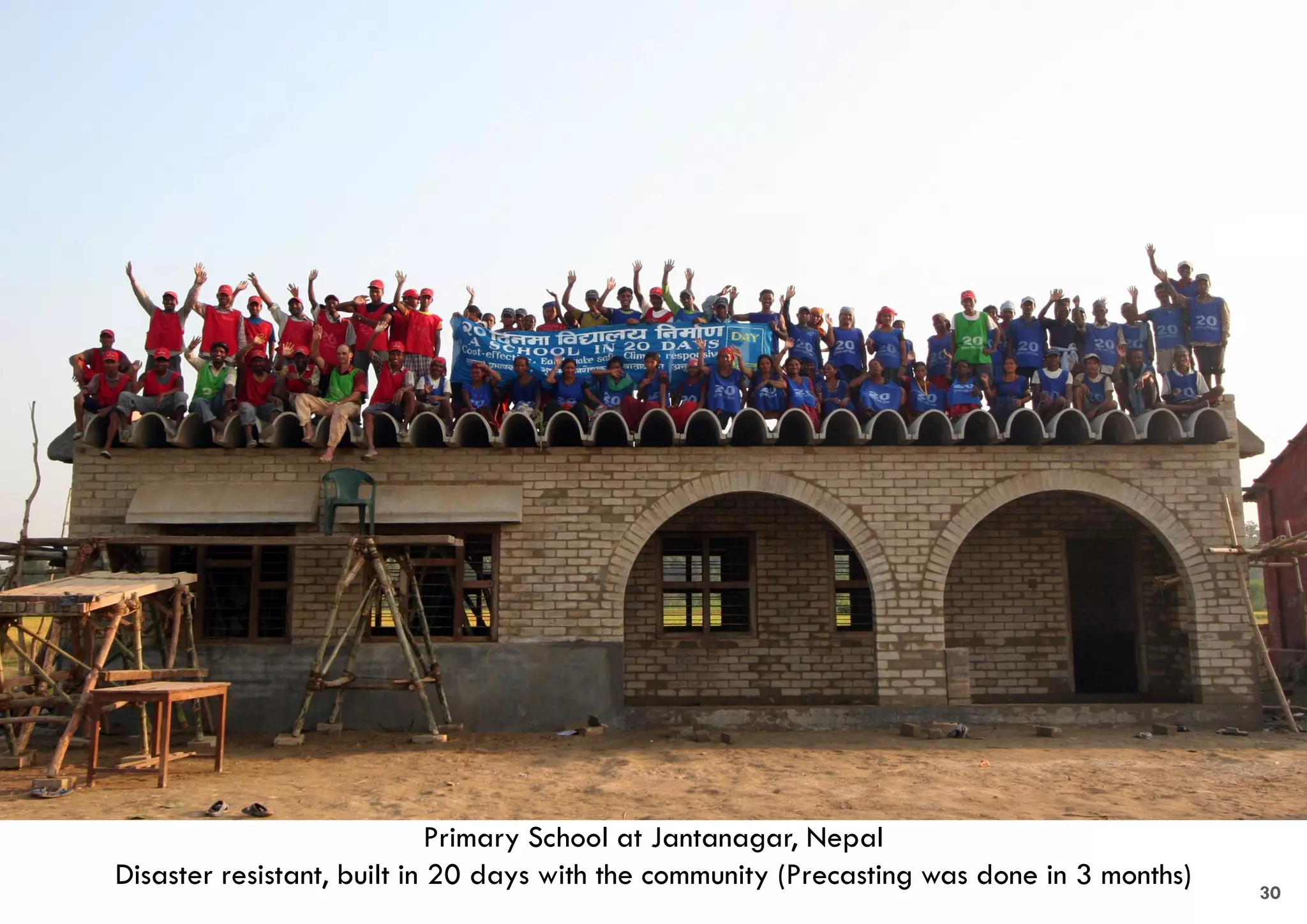 Primary School at Jantanagar, Nepal
Disaster resistant, built in 20 days with the community (Precasting was done in 3 months) 30
 
