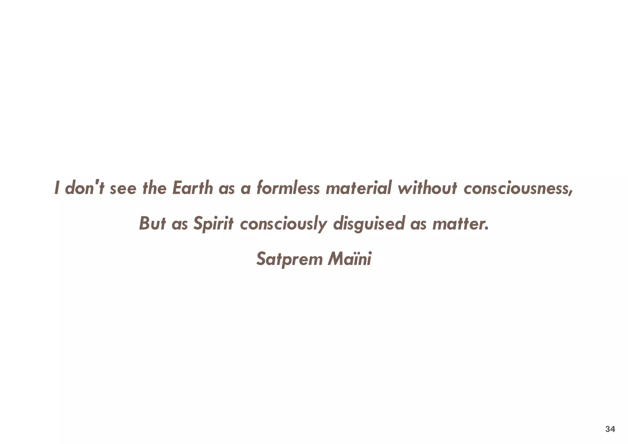 I don't see the Earth as a formless material without consciousness,
But as Spirit consciously disguised as matter.
Satprem Maïni
34
 