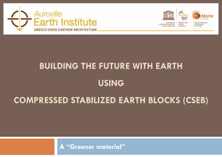 D
D
D
d
BUILDING THE FUTURE WITH EARTH
USING
COMPRESSED STABILIZED EARTH BLOCKS (CSEB)
A “Greener material”
 