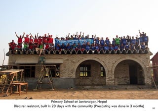 Primary School at Jantanagar, Nepal
Disaster resistant, built in 20 days with the community (Precasting was done in 3 months) 30
 