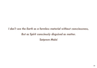 I don't see the Earth as a formless material without consciousness,
But as Spirit consciously disguised as matter.
Satprem Maïni
34
 