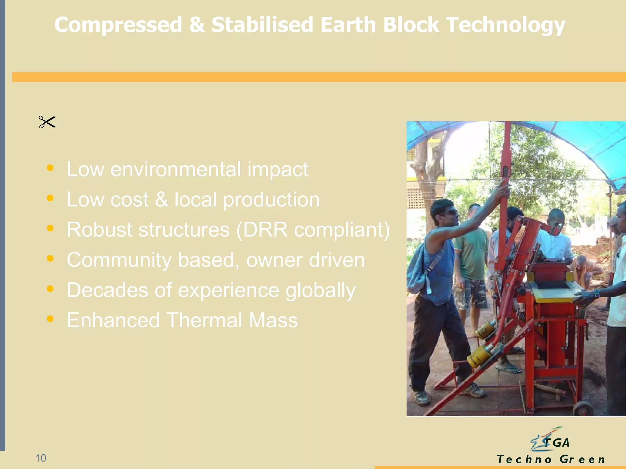 Low environmental impact  Low cost & local production  Robust structures (DRR compliant)  Community based, owner driven  Decades of experience globally Enhanced Thermal Mass  Compressed & Stabilised Earth Block Technology  