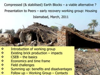 [object Object],[object Object],[object Object],[object Object],[object Object],[object Object],[object Object],Compressed (& stabilised) Earth Blocks – a viable alternative ?  Presentation to Peers – early recovery working group: Housing Islamabad, March, 2011 