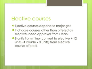 Elective courses Elective courses depend to major get. If choose courses other than offered as elective, need approval from Dean. 8 units from minor convert to elective + 12 units (4 course x 3 units) from elective course offered. 