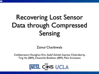 Recovering Lost Sensor
Data through Compressed
         Sensing
                   Zainul Charbiwala

Collaborators:Younghun Kim, Sadaf Zahedi, Supriyo Chakraborty,
    Ting He (IBM), Chatschik Bisdikian (IBM), Mani Srivastava
 