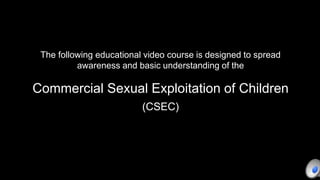 The following educational video course is designed to spread
awareness and basic understanding of the
Commercial Sexual Exploitation of Children
(CSEC)
 