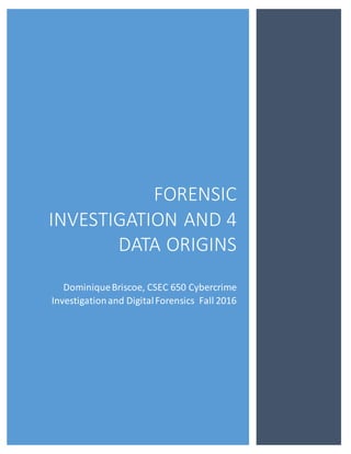 FORENSIC
INVESTIGATION AND 4
DATA ORIGINS
DominiqueBriscoe, CSEC 650 Cybercrime
Investigationand DigitalForensics Fall 2016
 