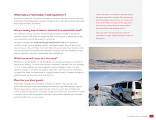 Canadian Tourism Commission 3
What makes a “Memorable Travel Experience”?
Ensuring our guests are connected emotionally so that when they return home to their own
environment, they have positive memories that allow them to relive the experience and share
their stories with family and friends.
Are you seeing any increase in demand for experiential travel?
Yes. Demand is moving away from standard touring programs that offer a spectrum of
activities, towards a real desire for experiences that connect people in deeper ways to the
communities they visit and the people they encounter.
We believe travellers who really want to get off the beaten track and experience a
northern, remote, once-of-a-lifetime vacation have always existed, they just didn’t know
about companies like ours. Now, thanks to the Internet we can reach these travellers online
and provide prospective travellers with information that gives them the confidence to know
that we understand the types of experiences they are looking for.
What’s important to you as a company?
We feel it is important to take our client feedback very seriously and adjust our program to
what they are seeking. Our travel trade partners increasingly understand this, and compared
to 10 or 15 years ago they are more receptive to program changes. It used to be they
wanted a program to be exactly the same for three years. I think they too are recognizing
the need to be a little more responsive to changing traveller demand. Travellers are telling us
what they want; we’d be crazy not to listen to them.
Describe your ideal guests.
That’s easy; it’s people who are seeking a “dream of a lifetime.” They are entry level
adventurers who want to learn and experience something unique. Many save for years to
afford to travel with us and as a result, they don’t book on a whim. Even in today’s new
culture of short booking periods, our guests usually book these exotic excursions six months
in advance. We do have day programs that cater to a completely different type of traveller,
and their booking time is much shorter.
“What I love about our business is the close contact
the guests have with our guides. They develop very
close relationships during the tour and stay in touch.
This year we received a copy of an 80-page book
that one of our clients made that contains all her
stories she wrote while travelling with us.
This is the kind of travel experience we sell, the
connection we make. It really reinforces why we love
what we do.”
 