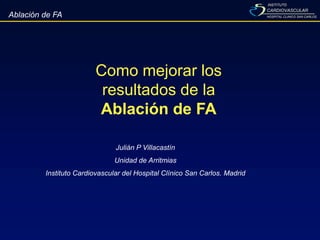 Como mejorar los resultados de la Ablación de FA Julián P Villacastín Unidad de Arritmias Instituto Cardiovascular del Hospital Clínico San Carlos. Madrid 