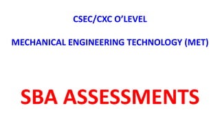 CSEC/CXC O’LEVEL
MECHANICAL ENGINEERING TECHNOLOGY (MET)
SBA ASSESSMENTS
 
