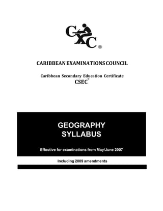CXC 02/G/SYLL 05
CARIBBEANEXAMINATIONSCOUNCIL
Caribbean Secondary Education Certificate
CSEC
®
GEOGRAPHY
SYLLABUS
Effective for examinations from May/June 2007
Including 2009 amendments
 