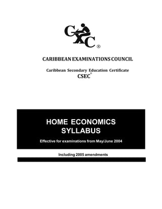CXC 11/0/SYLL 02
CARIBBEANEXAMINATIONSCOUNCIL
Caribbean Secondary Education Certificate
CSEC
®
HOME ECONOMICS
SYLLABUS
Effective for examinations from May/June 2004
Including 2005 amendments
 