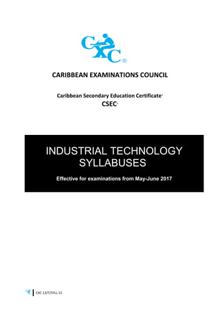 CXC 13/T/SYLL 15
CARIBBEAN EXAMINATIONS COUNCIL
Caribbean Secondary Education Certificate®
CSEC®
INDUSTRIAL TECHNOLOGY
SYLLABUSES
Effective for examinations from May-June 2017
 