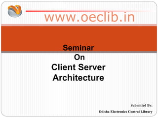www.oeclib.in
Submitted By:
Odisha Electronics Control Library
Seminar
On
Client Server
Architecture
 