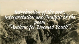 Introduction of the poet,
Interpretation and Analysis of the
poem
“Anthem for Doomed Youth”.
 