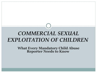 What Every Mandatory Child Abuse Reporter Needs to Know  COMMERCIAL SEXUAL EXPLOITATION OF CHILDREN   
