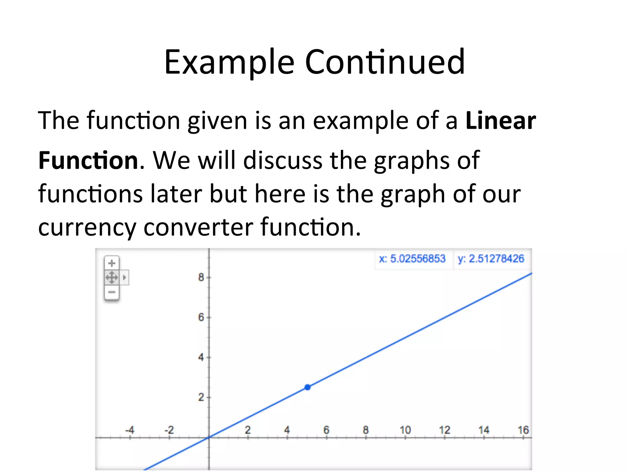Example  Con<nued   The  func<on  given  is  an  example  of  a  Linear     Func/on.  We  will  discuss  the  graphs  of   func<ons  later  but  here  is  the  graph  of  our   currency  converter  func<on.     