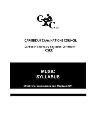 CXC 31/G/SYLL 07 
CARIBBEAN EXAMINATIONS COUNCIL 
Caribbean Secondary Education Certificate 
CSEC® 
MUSIC SYLLABUS 
Effective for examinations from May/June 2011  