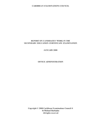 CARIBBEAN EXAMINATIONS COUNCIL
REPORT ON CANDIDATES’ WORK IN THE
SECONDARY EDUCATION CERTIFICATE EXAMINATION
JANUARY 2008
OFFICE ADMINISTRATION
Copyright © 2008 Caribbean Examinations Council ®
St Michael Barbados
All rights reserved
 
