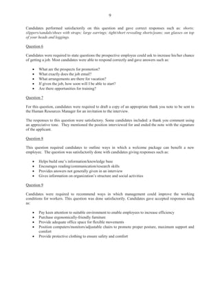 3
DETAILED COMMENTS
Paper 02 – Short Answer
Compulsory Section
Question 1
This question tested Module I, Objectives 1, 2 (a, b) and Objective 5 (e).
For Part (a), candidates were required to list four functions of the office in an organization.
Candidates were generally able to identify two to three functions and gave responses such as
‘collecting’, ‘processing’, ‘disseminating’ and ‘distributing’. This section of the question was
worth 4 marks.
For Part (b), candidates were required to state three ways in which an office worker can manage
time effectively in the organization. This segment of the question proved to be challenging to
some candidates as they were only able to give one correct response. However, expected
responses included “working in an organized and systematic manner” and “analyzing how to be
most effective in performing tasks”. Part (b) was worth 3 marks.
In Part (c), candidates were to given an organizational chart to answer three questions in the
Application component. Candidates were required to use the chart to respond to the following
questions:
(i) To whom is the senior warehouse clerk responsible? (1 mark)
(ii) State four facts which the organizational chart illustrates about the sales and
marketing department of the company. (4 marks)
(iii) State two advantages and one disadvantage of the organizational plan. (3 marks).
This section was worth a total of 8 marks.
In Part (c) (i), some candidates read ‘to whom’ incorrectly and gave responses reflecting ‘for
whom’. For Part (c) (ii), most candidates were able to state two of the four facts and gave correct
responses such as: ‘There is a broad lower level’; ‘there are three levels in the line and staff
arrangement of the organization’, and ‘the marketing manager supervises the senior warehouse
clerk and senior sales clerk.’ Candidates responded to Part (c) (iii) satisfactorily and scored at
least two of the three marks allotted. Marks obtained for this question ranged from 0 to 14 with a
mean of 5.82.
Question 2
This question tested Module II, Objective 1 (a–d), and Objective 13 (i) (a–e).
For Part (a) (i), candidates were required to state two ways in which teleconferencing and video
conferencing facilities are similar and two ways in which they are different. For the similarities,
candidates were able to state correct responses such as: ‘Both are methods of conducting
 
