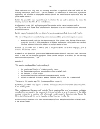 -6-
In most instances, candidates demonstrated sound knowledge of the named offices and their functions,
but were unable to state effectively how the accounts office liaises with each of the named offices.
Part (b) was worth three marks.
Parts (c) (i), (ii) and (iii) required candidates to calculate trade discounts and cash discounts (if paid
within a specific time period). Most candidates demonstrated some level of competence in performing
the required calculations. However, some candidates failed to carry out the tasks using a sequential
approach and showing calculations. This part of the question was worth six marks.
Part (d) (i) required candidates to list one internal factor that may contribute to high labour turnover in
an organization. Candidates seemed to have a good grasp of this aspect of the syllabus and supplied
satisfactory responses such as poor working conditions, low salary, and lack of training opportunities.
Part (d) (ii) required candidates to list three measures that an employer may adopt to remedy a situation
of high labour turnover. Candidates were able to satisfactorily list measures such as improve working
conditions, provide incentives, increase morale, and offer higher salaries.
This question was, however, not a popular optional question. Marks ranged from 0 to 15 and the mean
was 5.50.
Question 6
This question tested candidates’ knowledge of the role and functions of the human resource department,
with particular focus on appraisals, training and disciplinary procedures.
For Part (a), candidates were given two functions of the human resource department: administering
performance appraisals and training. For each of the functions given, candidates were required to state
two activities that should be completed by the department in performing the stated functions. In many
instances, candidates performed unsatisfactorily in this section as they could not clearly state the
activities carried out in either function. This part of the question was worth four marks.
For Part (b), candidates were required to state two actions an employer may take to discipline
employees. Candidates performed satisfactorily on this section, giving responses such as
reprimands/counseling, warnings/meetings, memos on their conduct for the records, and dismissals.
Part (b) was worth three marks.
For Part (c) (i), candidates were required to copy a given table in their answer booklets. For each of the
aspects outlined in the table, they were to outline two benefits that an employee may derive from
statutory provisions. An example of each aspect was done for the candidates. This was not well done.
In most instances, candidates were unable to outline the benefits that an employee may derive from the
statutory provisions. This part of the question was worth six marks.
For Part (c) (ii), candidates were required to state three actions that the clerk should carry out to ensure
that the process of shortlisting applicants is fair. Many candidates were not familiar with the term
shortlisting and failed to give expected responses such as including suitable prospective candidates
from list to be interviewed; setting aside all applicants that do not qualify for the job; and reviewing
applications carefully and selecting candidates with appropriate academic qualifications. Part (c) (ii)
was worth three marks.
The marks obtained for this question ranged from 0 to 14 and the mean was 4.94.
 