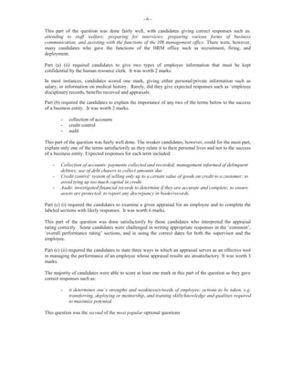 -8-
For Part (c), candidates were required to complete a job card, using the form provided. Candidates
were given the information for the job card. In most instances, candidates who attempted this section
scored maximum marks. The performance on this section was satisfactory. Part (c) was worth nine
marks.
The marks obtained for this question ranged from 0 to 15 and the mean was 8.60.
Paper 032 — Alternative to School-Based Assessment
A short case was provided and candidates were required to read and respond to ten structured questions
asked. This paper was worth 50 marks.
The Case
The case focused on a fictitious school, Fairview Secondary, and its plan to introduce a textbook loan
scheme. In the past, secondary school students in Fairview were responsible for purchasing their
textbooks. However, many students were unable to purchase books because of the high cost. To ensure
that all secondary school students have access to books, the Fairview Education Board is planning to
introduce a free textbook loan scheme. Under the proposed scheme, students will be supplied with the
books for each subject and will be required to return them at the end of the school year.
Question 1
Candidates were required to construct three questions to be included in a questionnaire to find out what
parents think about receiving books from the loan scheme. Although this part was fairly well done,
some candidates phrased the responses in statement form, instead of in the form of questions. This
question was worth three marks.
Question 2
Candidates were provided with the results of the questionnaire and were asked to use a bar chart to
illustrate these results. They were to calculate the number of parents who supported the textbook loan
scheme and those who did not. Although in most instances candidates earned the maximum marks, a
small percentage of them miscalculated and presented incorrect responses. This question was worth five
marks.
Question 3
Candidates were required to write a short paragraph highlighting the results of the questionnaire and to
inform the Fairview Education Board if it should introduce the textbook loan scheme in the schools.
They were required to justify their responses. Performance in this section revealed that many candidates
had difficulty responding favourably to this question as some of them supplied only findings, others
only results, while others gave justifications without supplying either findings or results. This question
was worth six marks.
Question 4
In this question, candidates were asked to use specific information to prepare an advertisement to be
placed in the local newspaper, inviting publishers to submit three copies each of textbooks in the
categories of Information Technology and Office Administration
 