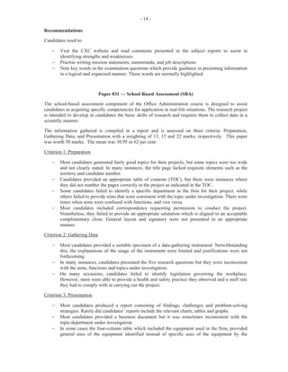 4
Part (c) (i), which was worth two marks, required candidates to state two consequences a
receptionist would face for reporting a message inaccurately.
In some instances, candidates stated some extreme consequences such as ‘firing’ or ‘dismissing
the receptionist’, instead of more plausible responses such as queries will not be resolved,
incorrect information pertaining to dates and times will be conveyed and the possibility of
ambiguities and distortions of the message.
In Part (c) (ii), candidates were asked to assume that they were the receptionist at Northern
Supplies, Trinidad. They were required to compose an email to be sent to Mr Neal Sparks, the
purchasing clerk, to convey a message from Mrs May Peters of Home Supplies Ltd to Mr Sparks
about an order which was placed two weeks previously. This part of the question was worth 6
marks.
Many candidates failed to head up the email correctly by writing key words such as To, From,
and Subject. Some candidates wrote the date, which was not necessary, since the date is inserted,
by default, when composing an email. However, the body of the message which carried most of
the marks was satisfactorily done.
Marks for this question ranged from 0 to 14 and the mean was 7.31.
Question 2
This question tested candidates’ knowledge of filing systems and of specific office duties, namely
(i) answering the telephone, (ii) filing inactive files, (iii) dealing with outgoing mail and (iv)
scheduling appointments.
Part (a) required candidates to identify three advantages of using the electronic filing system as a
means of storage. This part of the question was worth three marks. Popular responses provided
by candidates included less paper use, easy retrieval, safer and more effective and less time
consuming. This part of the question was satisfactorily done.
In Part (b), which was worth four marks, candidates were required to define the terms copyright
and libel in relation to records and information management. The majority of candidates were
able to provide an appropriate definition for copyright, that is, a set of exclusive rights granted by
a state to the creator of an original work, or the right to reproduce, publish, sell or distribute the
matter and form of something as a literary, musical or artistic work.
However, many candidates failed to differentiate between the two concepts and gave a definition
for libel which was similar to that of copyright. Candidates who performed well on this part of
the question gave correct responses for libel such as a published false statement that is damaging
to a person’s reputation or a written or visual defamation, which takes the form of lies in print, or
misleading or deceptive photographs.
 