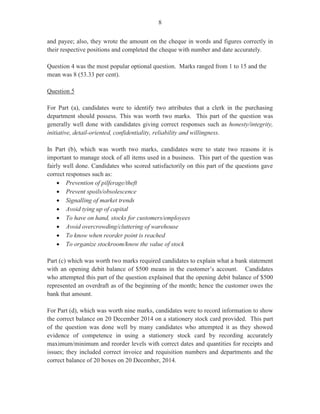 13
Question 6
Candidates were required to develop a check list in chronological order, to be sent to invitees,
asking them to indicate the most convenient days and times for the conference at which the fruit
bar would be introduced to potential investors.
Most candidates were able to place the information given in chronological order. Candidates
were expected to put in check boxes and instructions for invitees. Most candidates were able to
score four of the five marks allotted to this question.
Question 7
For this question, candidates were required to prepare a departmental budget outlining the overall
costing of the conference. The budget should include overall revenue and monies spent.
Candidates were also required to calculate the profit or loss of this event.
The responses to this question were only fair. Candidates were expected to setup the budget
showing clearly income, expenses and profit as follows:
This question was worth five marks.
Budget for Fruit Bar Conference
To be held on ------ May 2012
Revenue
Actual
Sponsorship $5,000.00
Department Funds $3,000.00
Intended
Sale of Books $1,000.00
Registration fees $2,000.00
Total Revenue $11,000.00
Expenses
Rental $1,000.00
Hotel accommodation $3,200.00
Material  stationery $250.00
Food  refreshment $2,500.00
Miscellaneous $500.00
Total Expenses $7,450.00
Profit $3,550.00
Profit = Revenue – Expenses
$11,000 - $7,450 = $3,550
 