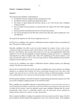 - 11 -
Table of Contents
Most students were able to prepare suitable table of contents (TOC) as detailed on the mark scheme.
However, some TOCs were without page numbers while in others the page numbers did not correspond
at all. In some instances, students used ranges to complete the TOC, for example, Report…… 9–12. This
should not be encouraged. The report which starts, for example, on page 9 is good enough. Subsequent
headings would indicate on which page each starts. Students, however, should ensure that the table of
contents is complete and should cover the entire body of the project.
Project Title
The title should be linked to the objectives or specific department/business being studied in the syllabus.
The title should be carefully structured, as in some instances some were too broad, and in a few cases,
outside the scope of the syllabus.
Aims
The aims should state clearly and precisely what students are setting out to do. The aims must be directly
related to the title. Some candidates listed personal aims such as ‘love for the subject’, or ‘to get a better
grade’.
Functions
Most students scored full marks on this section once the department was identified. However, those
students who scored zero gave functions of the business studied and not the department itself.
Correspondence
Generally, the letters presented were generated from students and entailed the relevant content. However,
many students failed to follow the general principle in letter writing. Formatting was the main issue
identified as it relates to letter style, for example, blocked or indented, date, line-spacing and appropriate
matching of the salutation with the complimentary close. The salutation should give an indication of
what form the complimentary close should take, for example, named person (Dear Mr/Mrs/Ms/Dr Brown
— Yours sincerely; and unnamed person) (Dear Sir/Madam — Yours faithfully/respectfully). ‘Yours
truly’ is not acceptable. In many instances, the students/writers did not sign the letter.
Methodology
Most students included a specimen of the data gathering instrument, but some did not clearly explain why
the instrument was chosen and how it was used. In some cases, the instruments themselves were not
properly constructed. Some students failed to include the data gathering instrument in the Appendix.
 